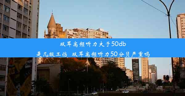 双耳高频听力大于50db是几级工伤_双耳高频听力50分贝严重吗