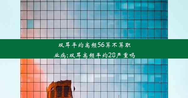 双耳平均高频56算不算职业病;双耳高频平均28严重吗