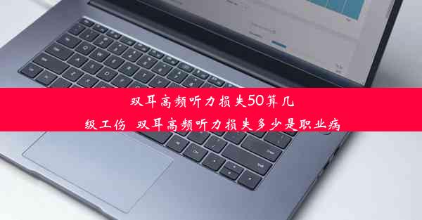 双耳高频听力损失50算几级工伤_双耳高频听力损失多少是职业病