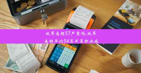 双耳高频57严重吗,双耳高频平均54算不算职业病