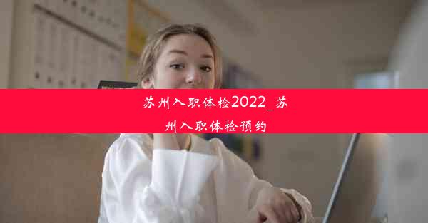 苏州入职体检2022_苏州入职体检预约