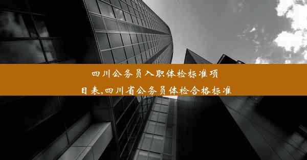 四川公务员入职体检标准项目表,四川省公务员体检合格标准