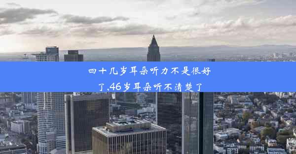 四十几岁耳朵听力不是很好了,46岁耳朵听不清楚了