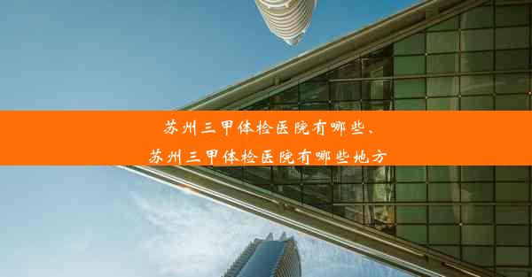 苏州三甲体检医院有哪些、苏州三甲体检医院有哪些地方