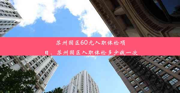 苏州园区60元入职体检项目、苏州园区入职体检多少钱一次