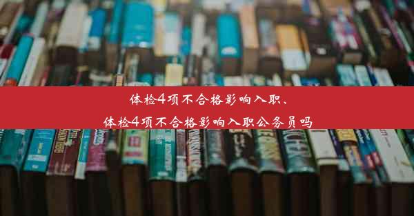 体检4项不合格影响入职、体检4项不合格影响入职公务员吗