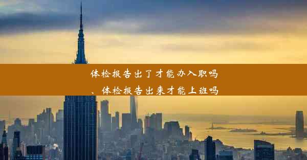 体检报告出了才能办入职吗、体检报告出来才能上班吗