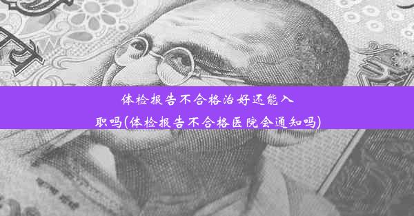 体检报告不合格治好还能入职吗(体检报告不合格医院会通知吗)