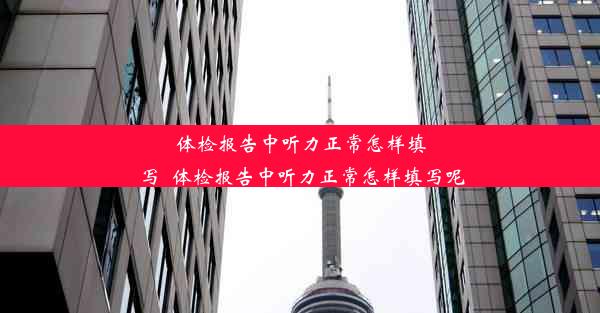 <b>体检报告中听力正常怎样填写_体检报告中听力正常怎样填写呢</b>