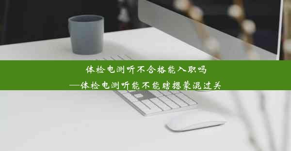 体检电测听不合格能入职吗—体检电测听能不能瞎摁蒙混过关