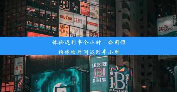 <b>体检迟到半个小时—公司预约体检时间迟到半小时</b>