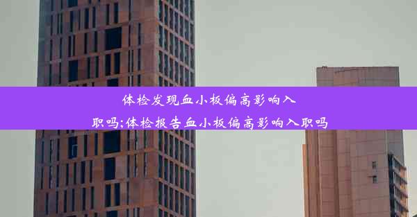 体检发现血小板偏高影响入职吗;体检报告血小板偏高影响入职吗