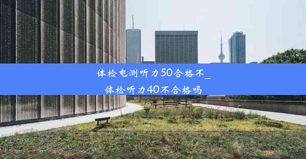 体检电测听力50合格不_体检听力40不合格吗