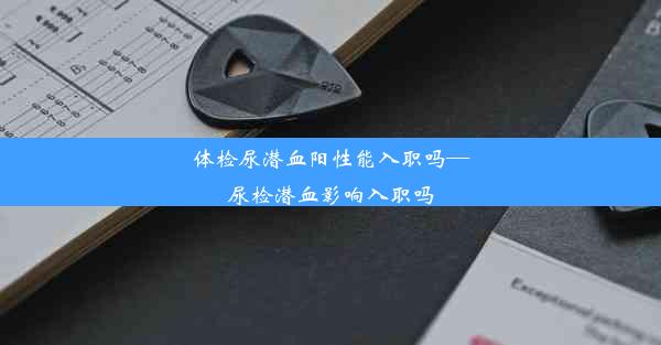 <b>体检尿潜血阳性能入职吗—尿检潜血影响入职吗</b>