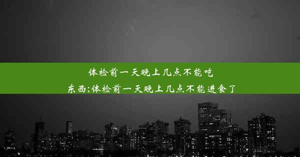 体检前一天晚上几点不能吃东西;体检前一天晚上几点不能进食了