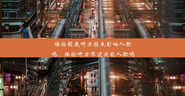 体检轻度听力损失影响入职吗、体检听力不过关能入职吗