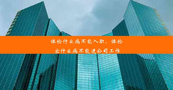 体检什么病不能入职、体检出什么病不能进公司工作