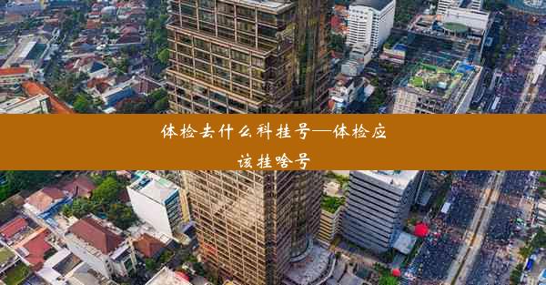 体检去什么科挂号—体检应该挂啥号