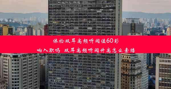 体检双耳高频听阈值60影响入职吗_双耳高频听阈升高怎么索赔