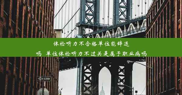 体检听力不合格单位能辞退吗_单位体检听力不过关是属于职业病吗