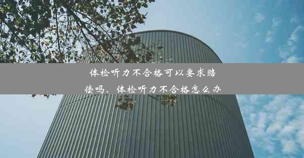 体检听力不合格可以要求赔偿吗、体检听力不合格怎么办