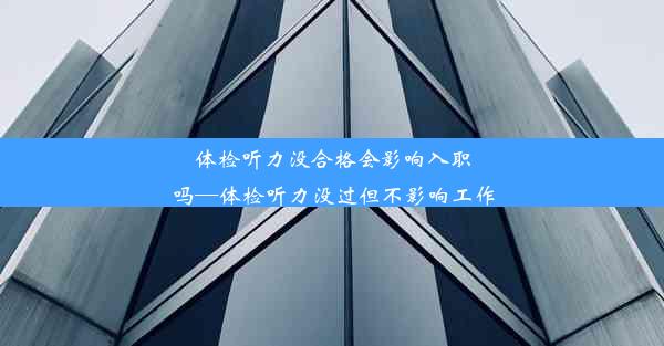 体检听力没合格会影响入职吗—体检听力没过但不影响工作