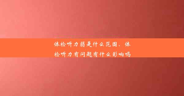 体检听力弱是什么范围、体检听力有问题有什么影响吗