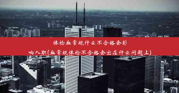 体检血常规什么不合格会影响入职(血常规体检不合格会出在什么问题上)