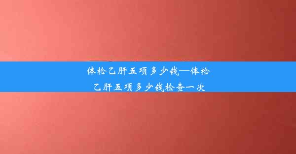 体检乙肝五项多少钱—体检乙肝五项多少钱检查一次