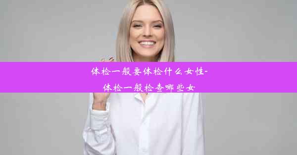 体检一般要体检什么女性-体检一般检查哪些女