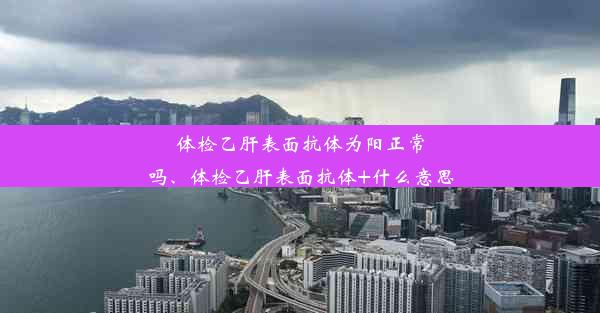 体检乙肝表面抗体为阳正常吗、体检乙肝表面抗体+什么意思