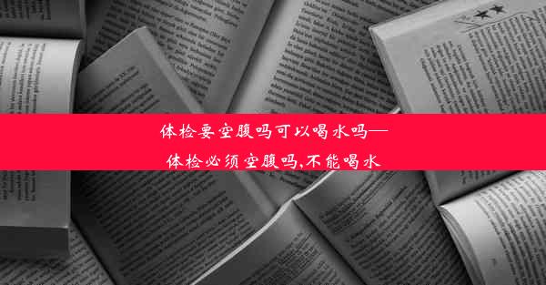 <b>体检要空腹吗可以喝水吗—体检必须空腹吗,不能喝水</b>