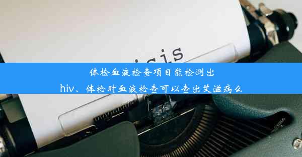 体检血液检查项目能检测出hiv、体检时血液检查可以查出艾滋病么