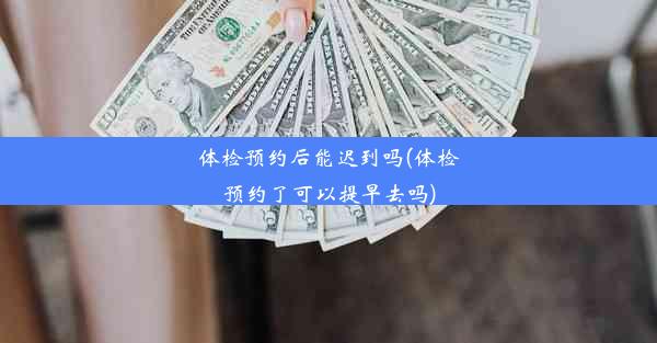 体检预约后能迟到吗(体检预约了可以提早去吗)