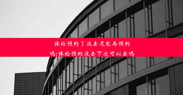 体检预约了没去还能再预约吗;体检预约没去下次可以去吗