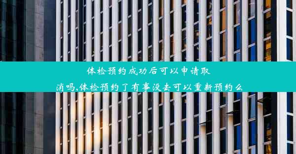 体检预约成功后可以申请取消吗,体检预约了有事没去可以重新预约么