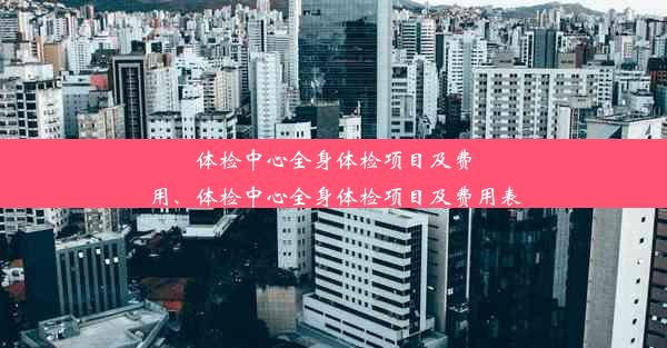 体检中心全身体检项目及费用、体检中心全身体检项目及费用表