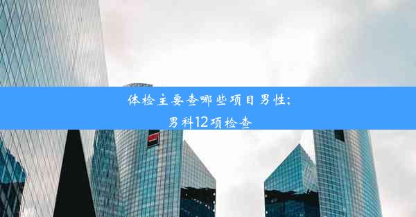 体检主要查哪些项目男性;男科12项检查