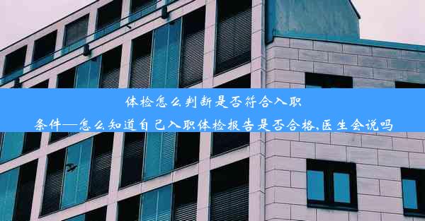 体检怎么判断是否符合入职条件—怎么知道自己入职体检报告是否合格,医生会说吗