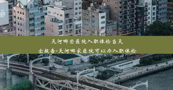 <b>天河哪些医院入职体检当天出报告-天河哪家医院可以办入职体检</b>