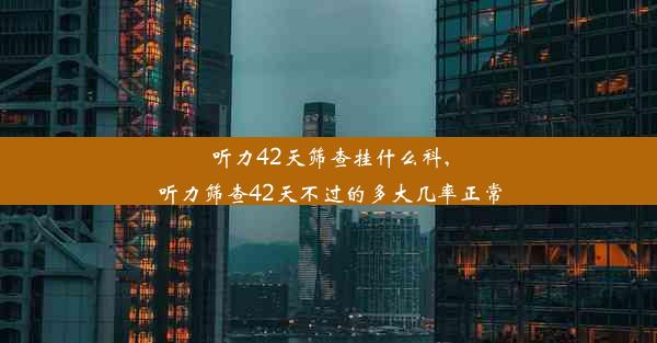 听力42天筛查挂什么科,听力筛查42天不过的多大几率正常