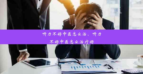 听力不好中医怎么治、听力不好中医怎么治疗好