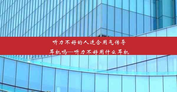 听力不好的人适合用气传导耳机吗—听力不好用什么耳机