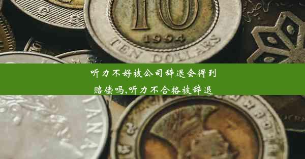 <b>听力不好被公司辞退会得到赔偿吗,听力不合格被辞退</b>