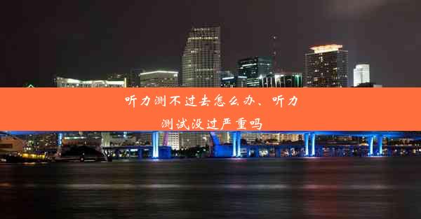 听力测不过去怎么办、听力测试没过严重吗