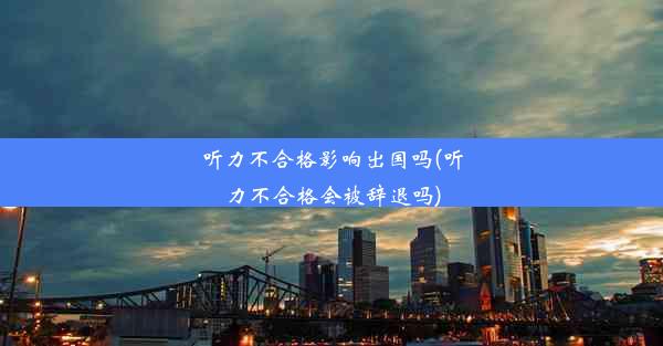 听力不合格影响出国吗(听力不合格会被辞退吗)