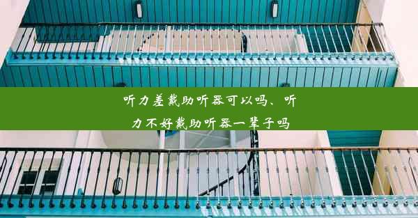 听力差戴助听器可以吗、听力不好戴助听器一辈子吗