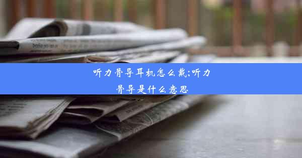 听力骨导耳机怎么戴;听力骨导是什么意思