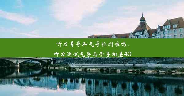 <b>听力骨导和气导检测准吗、听力测试气导与骨导相差40</b>