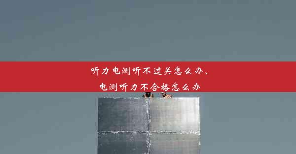 听力电测听不过关怎么办、电测听力不合格怎么办